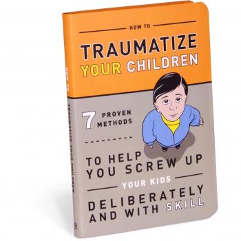 How to Traumatize Your Children: 7 Proven Methods to Help You Screw Up Your Kids Deliberately and with Skill