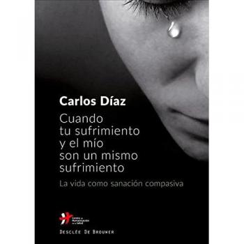 Cuando tu sufrimiento y el mío son un mismo sufrimiento. La vida como sanación compasiva - Díaz Hernández, Carlos