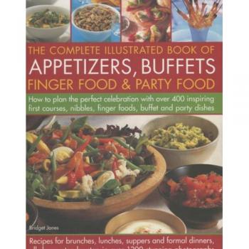 The Complete Illustrated Book of Appetizers, Buffets, Finger Food and Party Food: How to Plan the Perfect Celebration with Over 400 Inspiring First ... Finger Foods, Buffet and Party Dishes