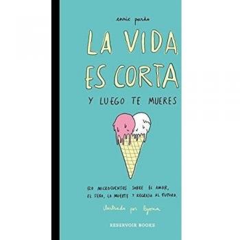 La vida es corta y luego te mueres: 120 microcuentos sobre el amor, el sexo, la muerte y regreso al futuro