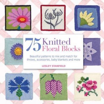 75 Knitted Floral Blocks: Beautiful patterns to mix and match for throws, accessories, baby blankets and more
