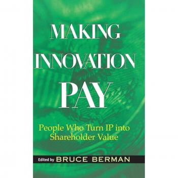 Making Innovation Pay: Transforming Intellectual Property into Shareholder Value by Bruce Berman