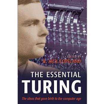The Essential Turing: Seminal Writings in Computing, Logic, Philosophy, Artificial Intelligence, and Artificial Life plus The Secrets of Enigma