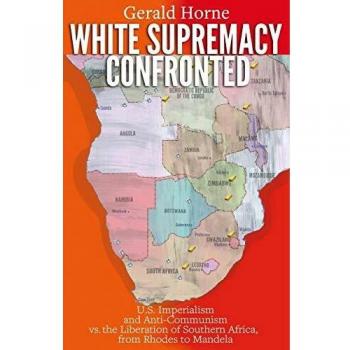 White Supremacy Confronted: U.S. Imperialism and Anti-Communisim vs. the Liberation of Southern Africa, from Rhodes to Mandela