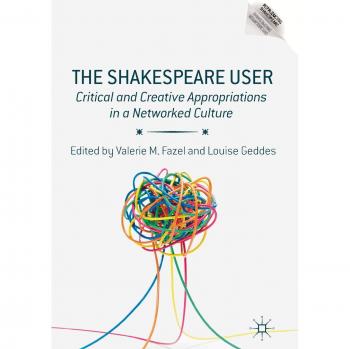 The Shakespeare User: Critical and Creative Appropriations in a Networked Culture