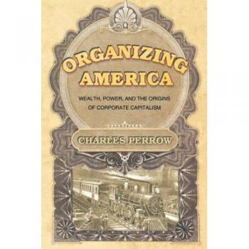 Organizing America: Wealth, Power, and the Origins of Corporate Capitalism by Charles Perrow - Comprehensive Analysis of Corporate Structures