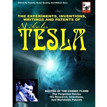 The Experiments, Inventions, Writings And Patents Of Nikola Tesla: Master Of The Cosmic Flame