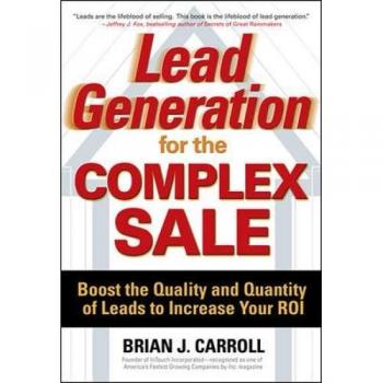 Lead Generation for the Complex Sale: Boost the Quality and Quantity of Leads to Increase Your ROI