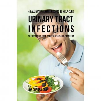43 Recetas de Comidas Naturales para Ayudar a Curar Infecciones del Tracto Urinario: La Solución Sin Medicamentos para Tus Problemas