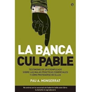 La Banca Culpable. Testimonio De Un Exempleado Sobre Malas Prácticas Comerciales Y Cómo Protegerse De Ellas