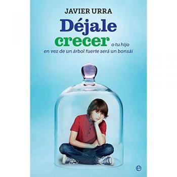 Déjale crecer: O tu hijo en vez de un árbol fuerte será un bonsái - Javier Urra Portillo