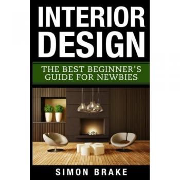 Interior Design: The Best Beginner's Guide For Newbies: Volume 1