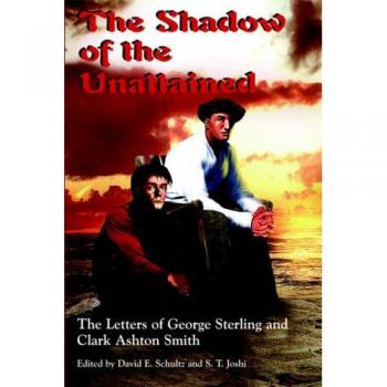 The Shadow of the Unattained: Letters of George Sterling and Clark Ashton Smith, Edited by S. T. Joshi