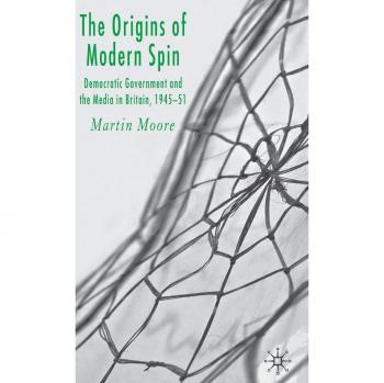 The Origins of Modern Spin: Democratic Government and the Media in Britain 1945-51