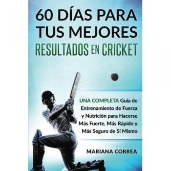 60 DIAS PARA TUS MEJORES RESULTADOS De CRICKET: UNA COMPLETA GUIA DE ENTRENAMIENTO DE FUERZA Y NUTRICION PARA HACERSE MAS FUERTE, MAS RAPIDO y MAS SEGURO DE SI MISMO