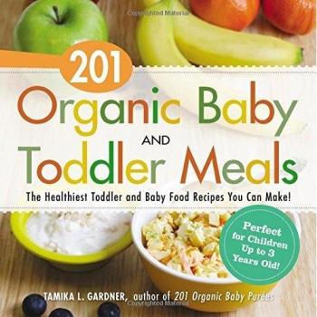201 Organic Baby and Toddler Meals: The Healthiest Toddler and Baby Food Recipes You Can Make