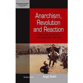 Anarchism, Revolution, And Reaction: Catalan Labor and the Crisis of the Spanish State, 1898-1923