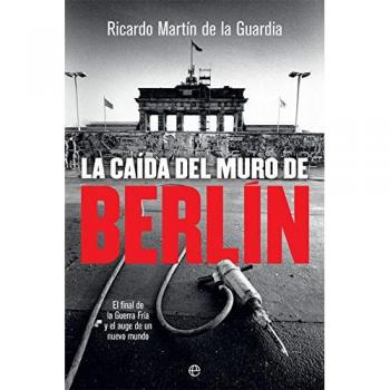 La caída del Muro de Berlín: El final de la Guerra Fría y el auge de un nuevo mundo - Ricardo Martín De La Guardia