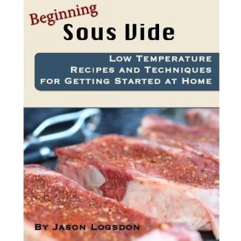 Beginning Sous Vide: Low Temperature Recipes and Techniques for Getting Started at Home