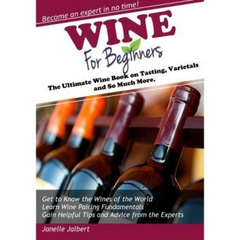 Wine for Beginners: The Ultimate Wine Book on Tasting, Varietals and So Much More