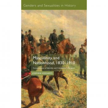 Masculinity and Nationhood, 1830-1910: Constructions of Identity and Citizenship in Belgium