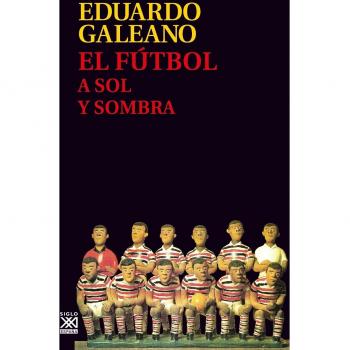 El Fútbol a Sol y sombra: 17 - Eduardo H. Galeano
