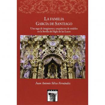La familia García de Santiaqo. Una saga de imágineros y arquitectos de retablos en la Sevilla del Siglo de las Luces