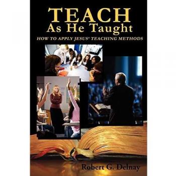 Teach As He Taught: A Comprehensive Guide to Effective Teaching Methods by Robert G. Delnay