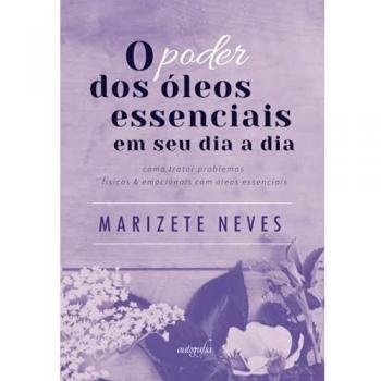 O poder dos óleos essenciais em seu dia a dia: como tratar problemas físicos e emocionais com óleos essenciais
