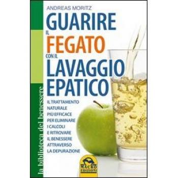 Guarire il fegato con il lavaggio epatico. Il trattamento naturale più efficace per eliminare i calcoli e ritrovare il benessere attraverso la depurazione