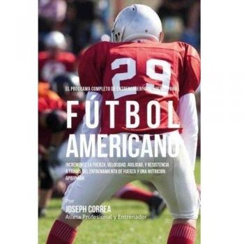 El Programa Completo de Entrenamiento de Fuerza para Futbol Americano: Incremente la fuerza, velocidad, agilidad, y resistencia a traves del entrenamiento de fuerza y una nutricion apropiada
