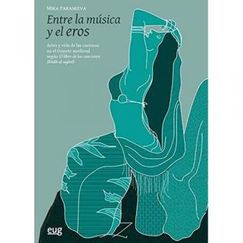 Entre la música y el Eros: Artes y vida de las cantoras en el Oriente medieval según El libro de las canciones (Kitab al-agani) - Libro Universitario 2017