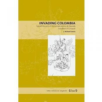 Invading Colombia: Spanish Accounts of the Gonzalo Jimenez de Quesada Expedition of Conquest