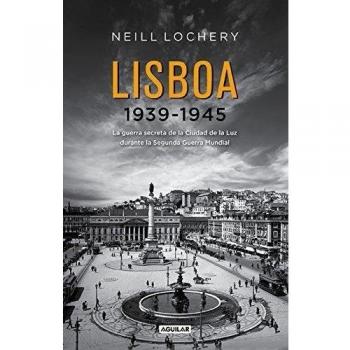 Lisboa 1939-1945: La guerra secreta de la Ciudad de la Luz durante la Segunda Guerra Mundial - Neill Lochery