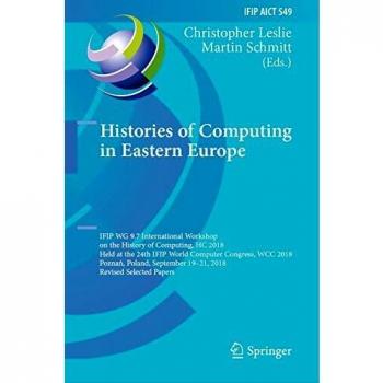Histories of Computing in Eastern Europe: IFIP WG 9.7 International Workshop on the History of Computing, HC 2018, Held at the 24th IFIP World ... in Information and Communication Technology)