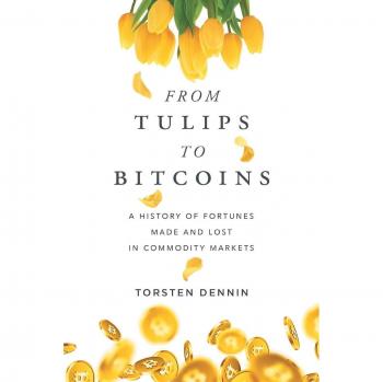 From Tulips to Bitcoins: A Comprehensive History of Commodity Market Fortunes by Torsten Dennin