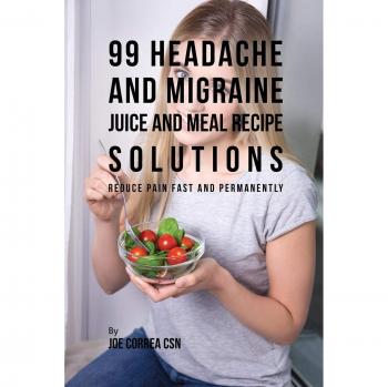 Soluciones de Recetas de Jugos y Comidas para Dolores de Cabeza y Migrañas: 99 Opciones para Reducir el Dolor Rápido y Permanentemente