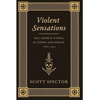 Violent Sensations: Sex, Crime, and Utopia in Vienna and Berlin, 1860-1914