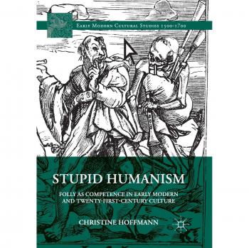 Stupid Humanism: Folly as Competence in Early Modern and Twenty-First-Century Culture