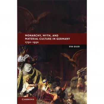 Monarchy, Myth, and Material Culture in Germany 1750-1950: New Studies in European History by Eva Giloi (Paperback Edition)