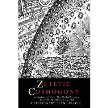 Zetetic Cosmogony: Or Conclusive Evidence that the World is not a Rotating Revolving Globe but a Stationary Plane Circle