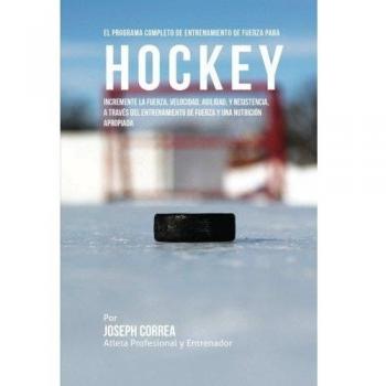 El Programa Completo de Entrenamiento de Fuerza para Hockey: Incremente la fuerza, velocidad, agilidad, y resistencia, a traves del entrenamiento de fuerza y una nutricion apropiada