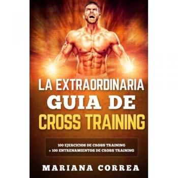 LA EXTRAORDINARIA GUIA De CROSS TRAINING: 100 EJERCICIOS DE CROSS TRAINING + 100 ENTRENAMIENTOS De CROSS TRAINING