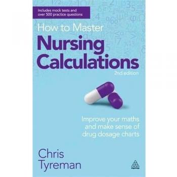 How to Master Nursing Calculations: Improve Your Maths and Make Sense of Drug Dosage Charts