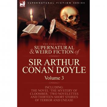 Collected Supernatural and Weird Fiction of Sir Arthur Conan Doyle: Includes 'The Mystery of Cloomber,' Two Novelettes, and Thirteen Short Stories