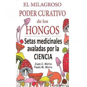 El milagroso poder curativo de los hongos. Setas medicinales avaladas por la ciencia - M. Mirre, Paula, Mirre, Juan C