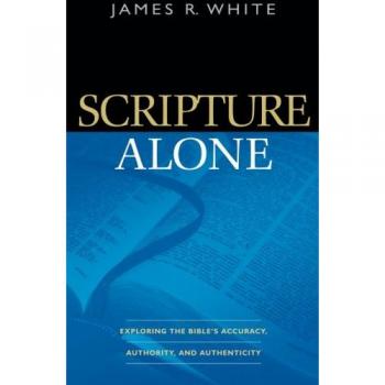 Scripture Alone: Exploring The Bible'S Accuracy, Authority And Authenticity