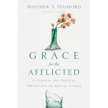 Grace for the Afflicted: A Clinical and Biblical Perspective on Mental Illness