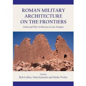 Roman Military Architecture on the Frontiers: Armies and Their Architecture in Late Antiquity