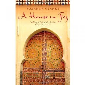 A House in Fez: Building a Life in the Ancient Heart of Morocco